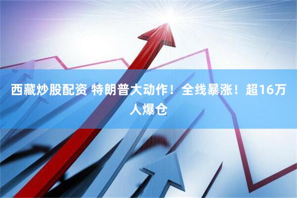 西藏炒股配资 特朗普大动作！全线暴涨！超16万人爆仓