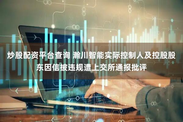炒股配资平台查询 瀚川智能实际控制人及控股股东因信披违规遭上交所通报批评