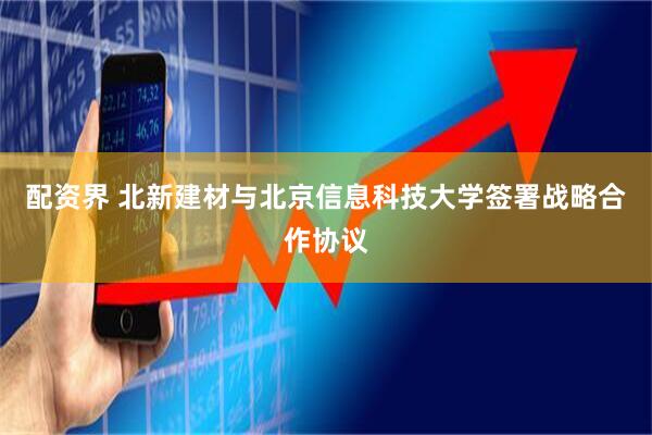 配资界 北新建材与北京信息科技大学签署战略合作协议
