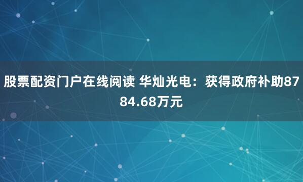 股票配资门户在线阅读 华灿光电：获得政府补助8784.68万元