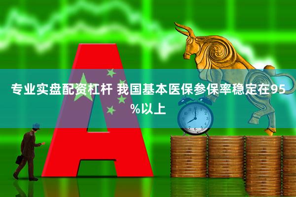 专业实盘配资杠杆 我国基本医保参保率稳定在95%以上