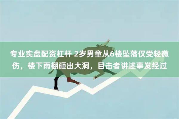 专业实盘配资杠杆 2岁男童从6楼坠落仅受轻微伤，楼下雨棚砸出大洞，目击者讲述事发经过