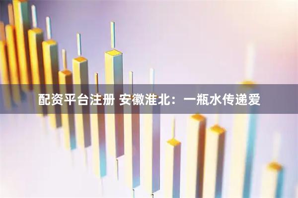 配资平台注册 安徽淮北：一瓶水传递爱