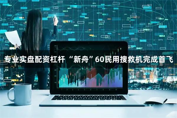 专业实盘配资杠杆 “新舟”60民用搜救机完成首飞
