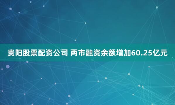 贵阳股票配资公司 两市融资余额增加60.25亿元
