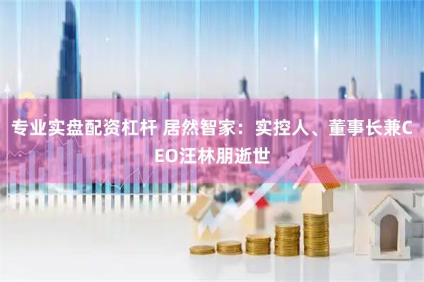专业实盘配资杠杆 居然智家：实控人、董事长兼CEO汪林朋逝世