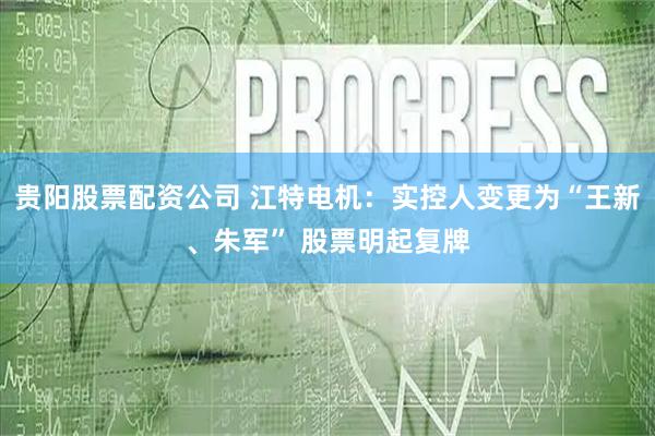 贵阳股票配资公司 江特电机：实控人变更为“王新、朱军” 股票明起复牌