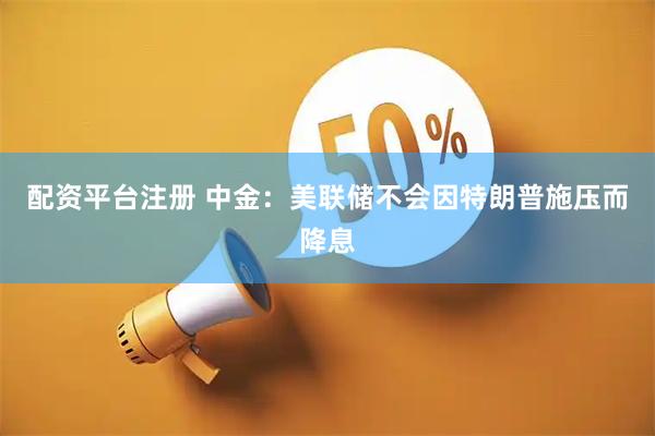 配资平台注册 中金：美联储不会因特朗普施压而降息