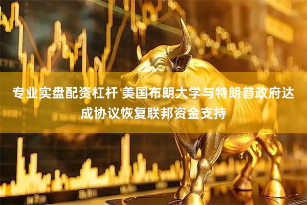 专业实盘配资杠杆 美国布朗大学与特朗普政府达成协议恢复联邦资金支持