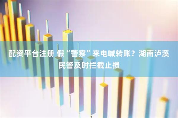 配资平台注册 假“警察”来电喊转账？湖南泸溪民警及时拦截止损