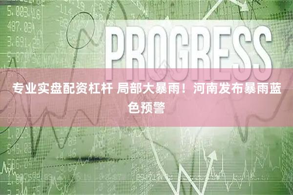 专业实盘配资杠杆 局部大暴雨！河南发布暴雨蓝色预警