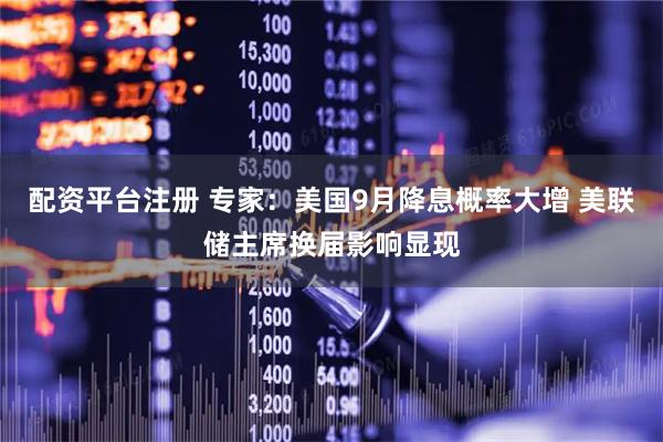 配资平台注册 专家：美国9月降息概率大增 美联储主席换届影响显现