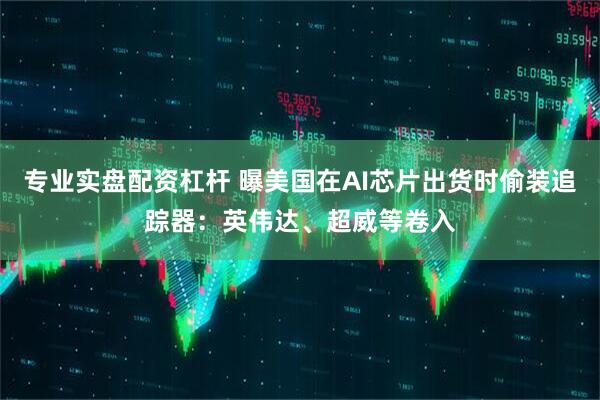 专业实盘配资杠杆 曝美国在AI芯片出货时偷装追踪器：英伟达、超威等卷入