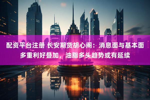 配资平台注册 长安期货胡心阁：消息面与基本面多重利好叠加，油脂多头趋势或有延续