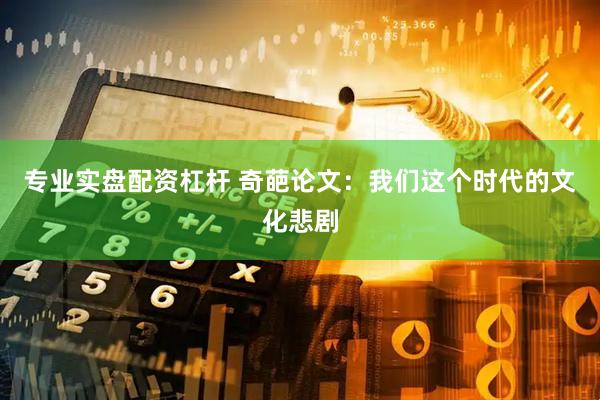 专业实盘配资杠杆 奇葩论文：我们这个时代的文化悲剧