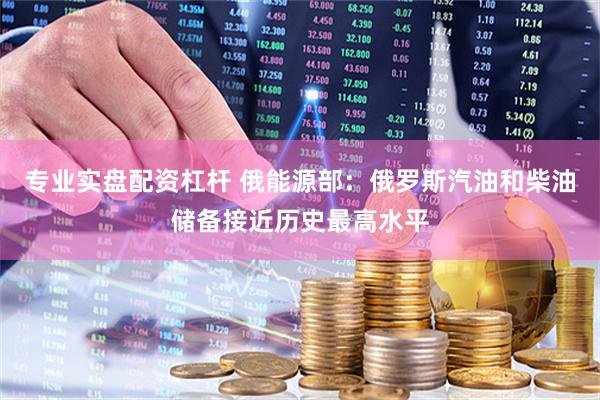 专业实盘配资杠杆 俄能源部：俄罗斯汽油和柴油储备接近历史最高水平