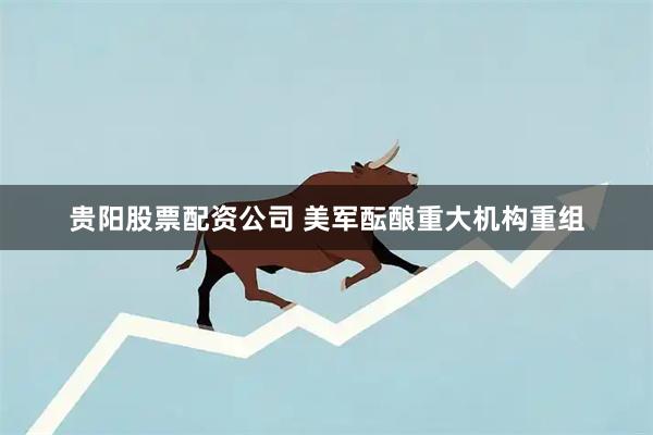 贵阳股票配资公司 美军酝酿重大机构重组