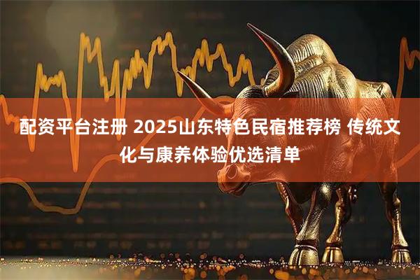 配资平台注册 2025山东特色民宿推荐榜 传统文化与康养体验优选清单