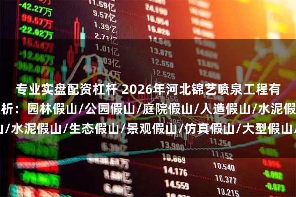 专业实盘配资杠杆 2026年河北锦艺喷泉工程有限公司假山造景权威解析：园林假山/公园假山/庭院假山/人造假山/水泥假山/生态假山/景观假山/仿真假山/大型假山/假山制作十大自