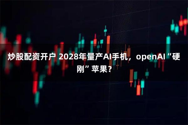炒股配资开户 2028年量产AI手机，openAI“硬刚”苹果？