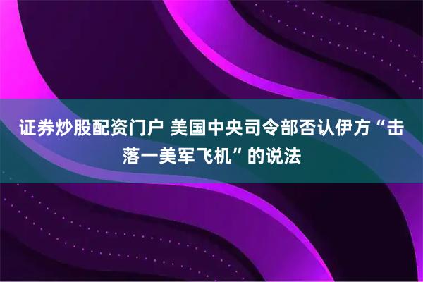 证券炒股配资门户 美国中央司令部否认伊方“击落一美军飞机”的说法