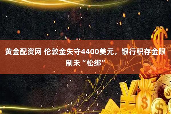 黄金配资网 伦敦金失守4400美元，银行积存金限制未“松绑”