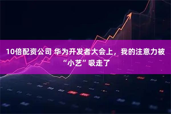 10倍配资公司 华为开发者大会上，我的注意力被“小艺”吸走了