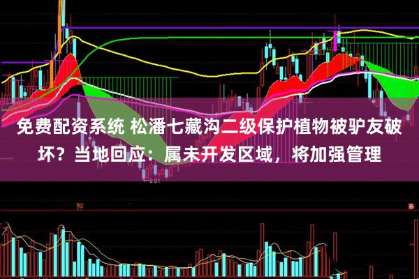免费配资系统 松潘七藏沟二级保护植物被驴友破坏？当地回应：属未开发区域，将加强管理