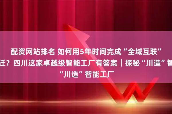 配资网站排名 如何用5年时间完成“全域互联”智造跃迁？四川这家卓越级智能工厂有答案｜探秘“川造”智能工厂