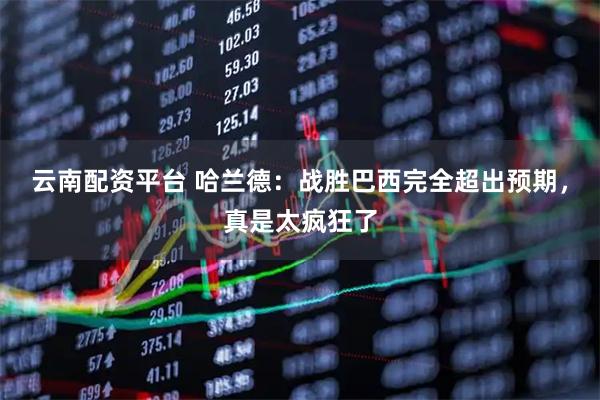 云南配资平台 哈兰德:战胜巴西完全超出预期,真是太疯狂了