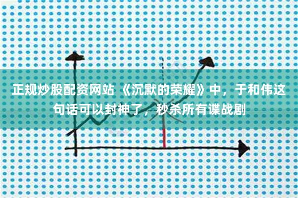 正规炒股配资网站 《沉默的荣耀》中，于和伟这句话可以封神了，秒杀所有谍战剧