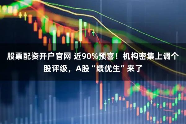 股票配资开户官网 近90%预喜！机构密集上调个股评级，A股“绩优生”来了