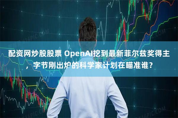 配资网炒股股票 OpenAI挖到最新菲尔兹奖得主，字节刚出炉的科学家计划在瞄准谁？