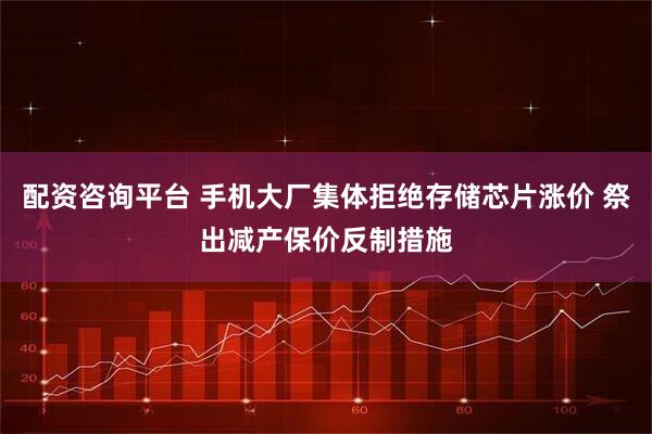配资咨询平台 手机大厂集体拒绝存储芯片涨价 祭出减产保价反制措施
