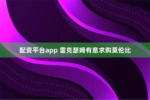 配资平台app 雷克瑟姆有意求购莫伦比