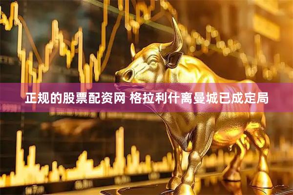 正规的股票配资网 格拉利什离曼城已成定局