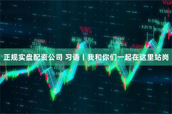 正规实盘配资公司 习语丨我和你们一起在这里站岗