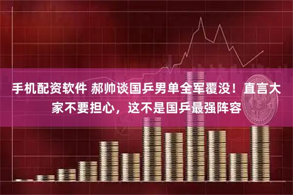 手机配资软件 郝帅谈国乒男单全军覆没！直言大家不要担心，这不是国乒最强阵容
