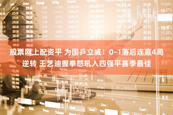 股票网上配资平 为国乒立威！0-1落后连赢4局逆转 王艺迪握拳怒吼入四强平赛季最佳