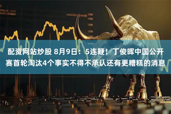 配资网站炒股 8月9日：5连鞭！丁俊晖中国公开赛首轮淘汰4个事实不得不承认还有更糟糕的消息