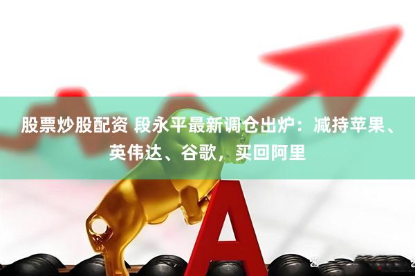 股票炒股配资 段永平最新调仓出炉：减持苹果、英伟达、谷歌，买回阿里