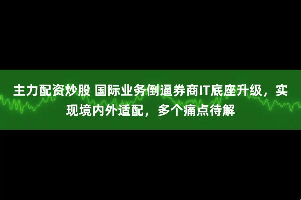 主力配资炒股 国际业务倒逼券商IT底座升级，实现境内外适配，多个痛点待解