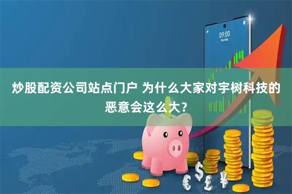 炒股配资公司站点门户 为什么大家对宇树科技的恶意会这么大？