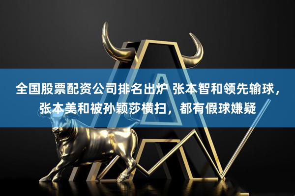 全国股票配资公司排名出炉 张本智和领先输球，张本美和被孙颖莎横扫，都有假球嫌疑