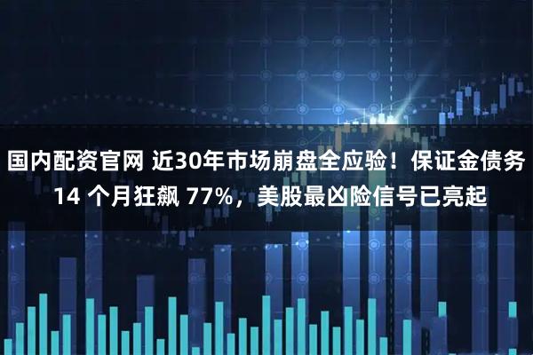 国内配资官网 近30年市场崩盘全应验！保证金债务 14 个月狂飙 77%，美股最凶险信号已亮起