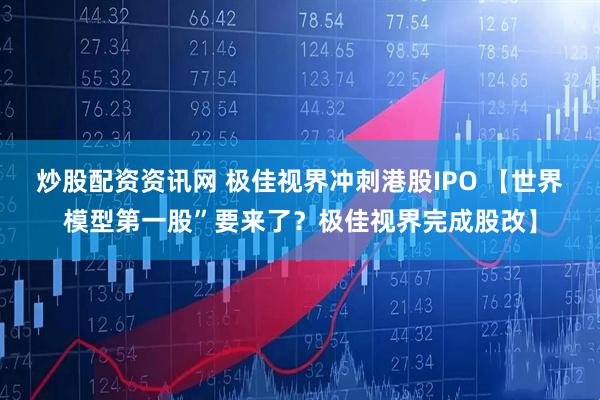 炒股配资资讯网 极佳视界冲刺港股IPO 【世界模型第一股”要来了？极佳视界完成股改】